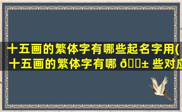 十五画的繁体字有哪些起名字用(十五画的繁体字有哪 🐱 些对应简 🦋 体字)